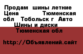 Продам  шины летние › Цена ­ 6 000 - Тюменская обл., Тобольск г. Авто » Шины и диски   . Тюменская обл.